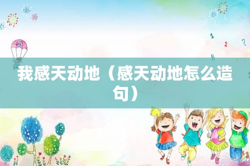 我感天动地（感天动地怎么造句）