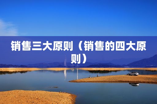 销售三大原则（销售的四大原则）