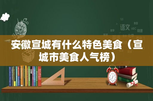 安徽宣城有什么特色美食（宣城市美食人气榜）
