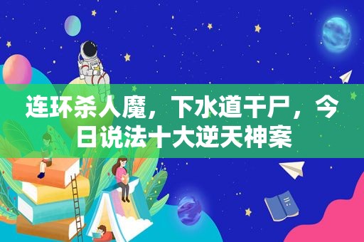连环杀人魔，下水道干尸，今日说法十大逆天神案