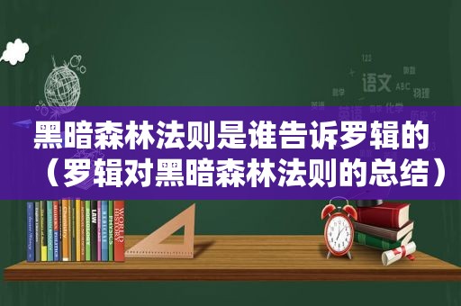黑暗森林法则是谁告诉罗辑的（罗辑对黑暗森林法则的总结）
