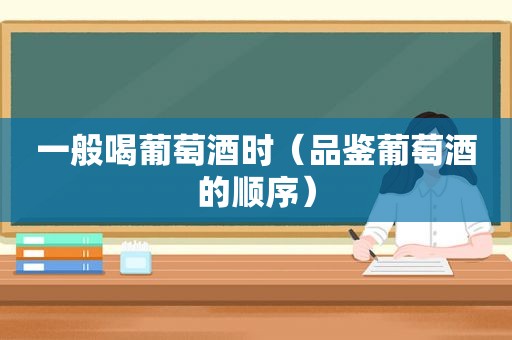 一般喝葡萄酒时（品鉴葡萄酒的顺序）