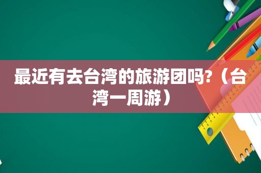 最近有去台湾的旅游团吗?（台湾一周游）