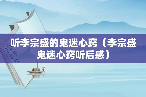听李宗盛的鬼迷心窍（李宗盛鬼迷心窍听后感）