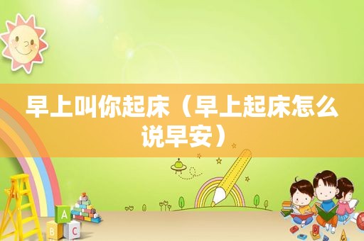 早上叫你起床（早上起床怎么说早安）