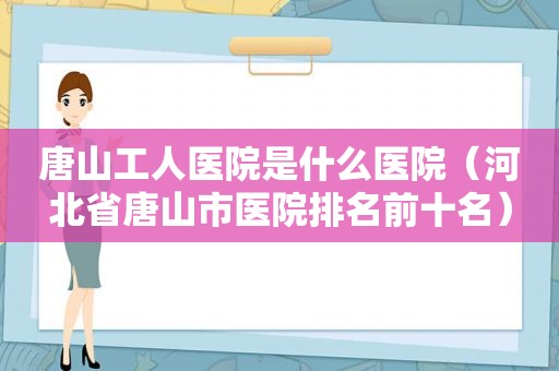 唐山工人医院是什么医院（河北省唐山市医院排名前十名）