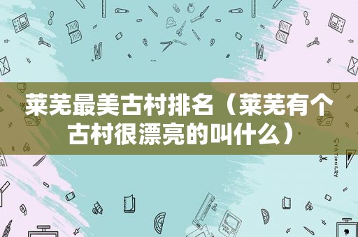 莱芜最美古村排名（莱芜有个古村很漂亮的叫什么）
