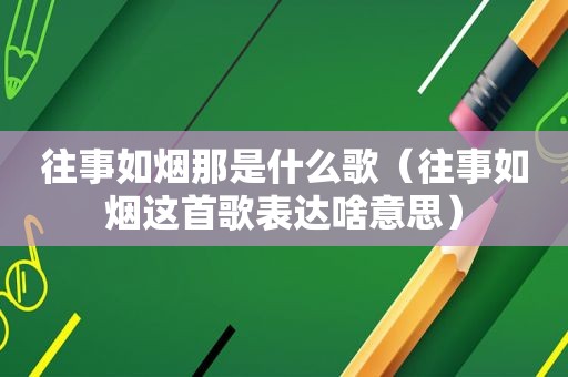 往事如烟那是什么歌（往事如烟这首歌表达啥意思）