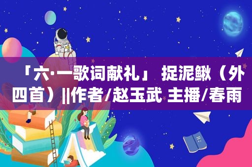 「六·一歌词献礼」 捉泥鳅（外四首）||作者/赵玉武 主播/春雨