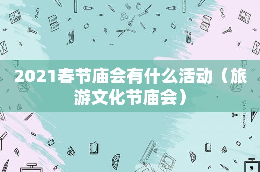 2021春节庙会有什么活动（旅游文化节庙会）
