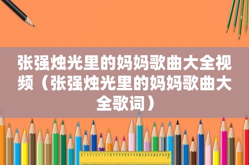 张强烛光里的妈妈歌曲大全视频（张强烛光里的妈妈歌曲大全歌词）