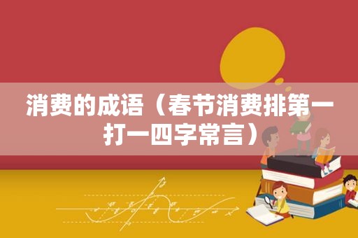 消费的成语（春节消费排第一打一四字常言）