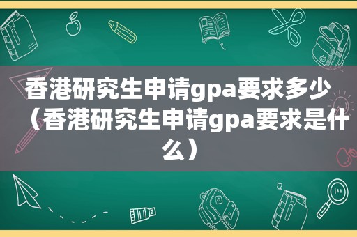香港研究生申请gpa要求多少（香港研究生申请gpa要求是什么）