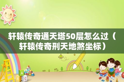 轩辕传奇通天塔50层怎么过（轩辕传奇刑天地煞坐标）