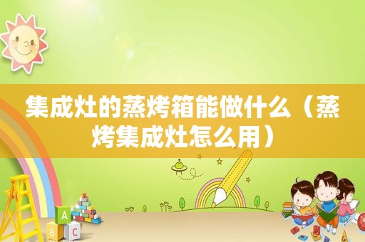 集成灶的蒸烤箱能做什么（蒸烤集成灶怎么用）