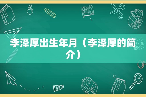 李泽厚出生年月（李泽厚的简介）