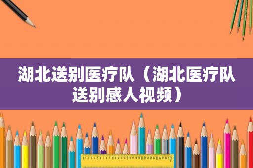 湖北送别医疗队（湖北医疗队送别感人视频）