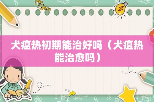 犬瘟热初期能治好吗（犬瘟热能治愈吗）