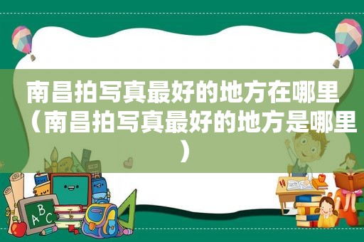 南昌拍 *** 最好的地方在哪里（南昌拍 *** 最好的地方是哪里）