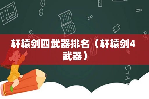轩辕剑四武器排名（轩辕剑4 武器）