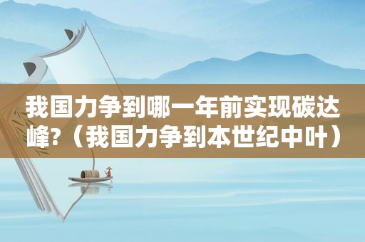 我国力争到哪一年前实现碳达峰?（我国力争到本世纪中叶）