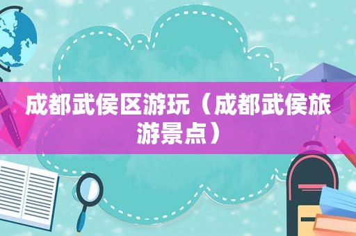 成都武侯区游玩（成都武侯旅游景点）