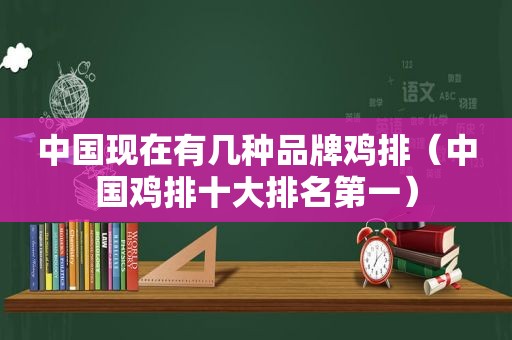 中国现在有几种品牌鸡排（中国鸡排十大排名第一）