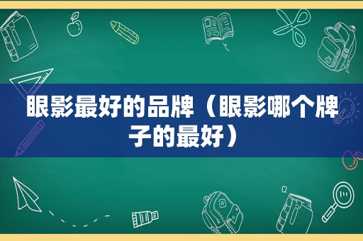 眼影最好的品牌（眼影哪个牌子的最好）