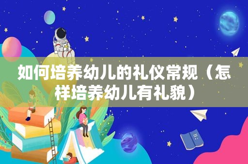 如何培养幼儿的礼仪常规（怎样培养幼儿有礼貌）