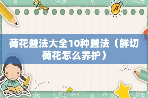 荷花叠法大全10种叠法（鲜切荷花怎么养护）