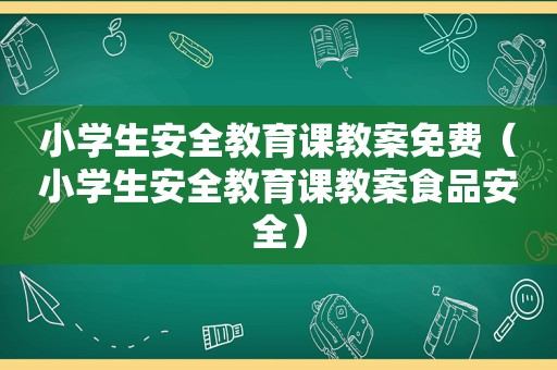 小学生安全教育课教案免费（小学生安全教育课教案食品安全）