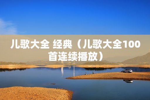 儿歌大全 经典（儿歌大全100首连续播放）