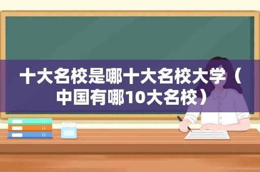 十大名校是哪十大名校大学（中国有哪10大名校）