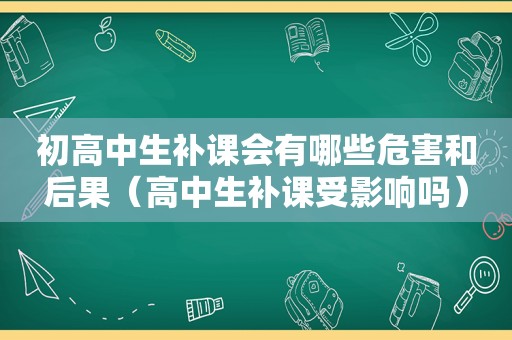 初高中生补课会有哪些危害和后果（高中生补课受影响吗）