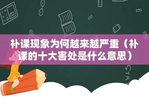 补课现象为何越来越严重（补课的十大害处是什么意思）