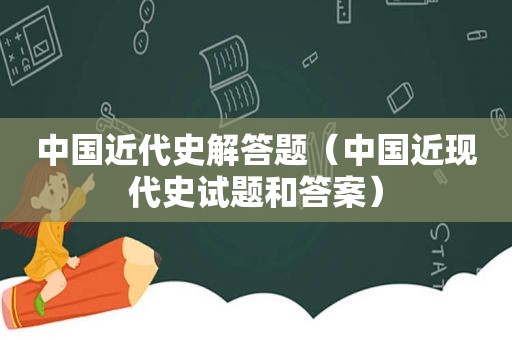 中国近代史解答题（中国近现代史试题和答案）