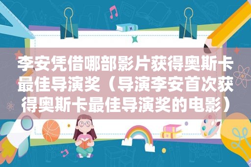李安凭借哪部影片获得奥斯卡最佳导演奖（导演李安首次获得奥斯卡最佳导演奖的电影）