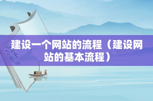 建设一个网站的流程（建设网站的基本流程）