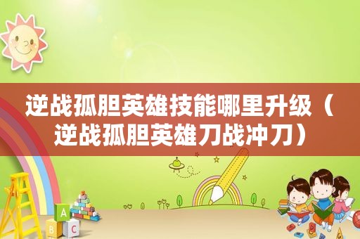 逆战孤胆英雄技能哪里升级（逆战孤胆英雄刀战冲刀）