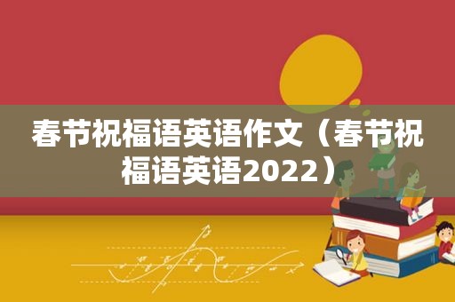 春节祝福语英语作文（春节祝福语英语2022）