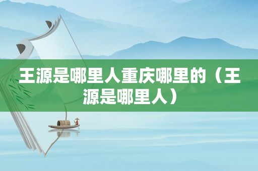 王源是哪里人重庆哪里的（王源是哪里人）