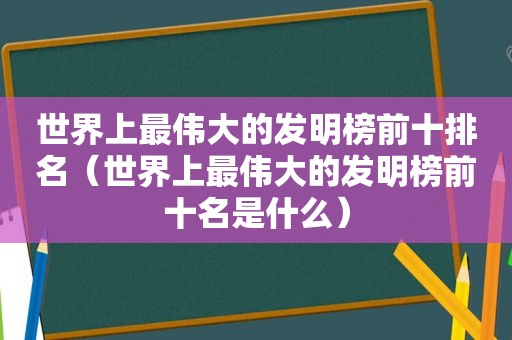 世界上最伟大的发明榜前十排名（世界上最伟大的发明榜前十名是什么）