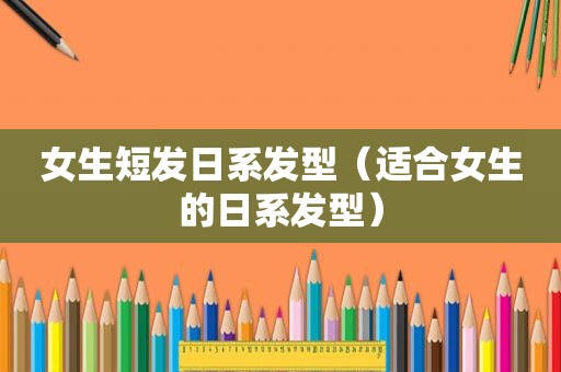 女生短发日系发型（适合女生的日系发型）