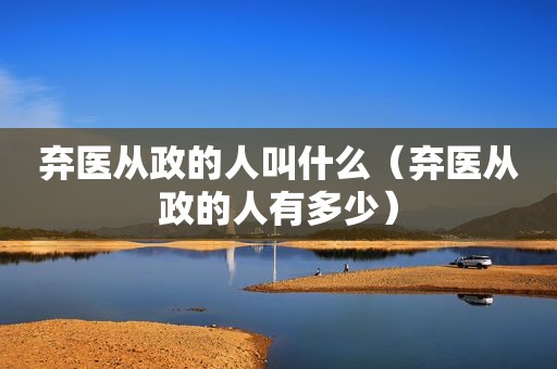 弃医从政的人叫什么（弃医从政的人有多少）