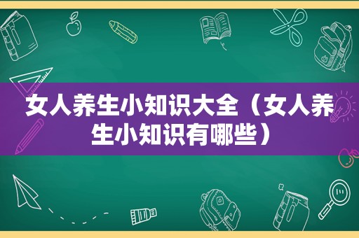 女人养生小知识大全（女人养生小知识有哪些）
