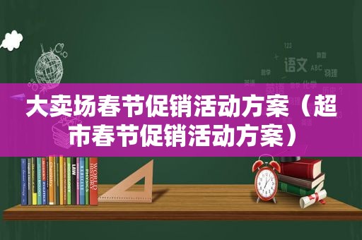 大卖场春节促销活动方案（超市春节促销活动方案）