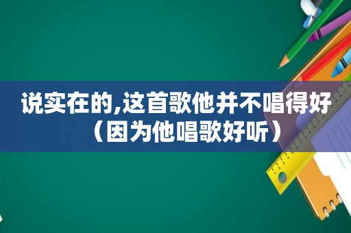 说实在的,这首歌他并不唱得好（因为他唱歌好听）