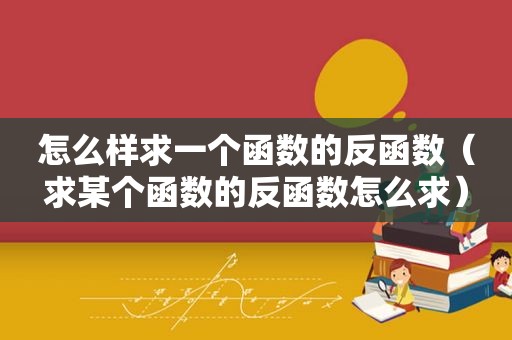 怎么样求一个函数的反函数（求某个函数的反函数怎么求）