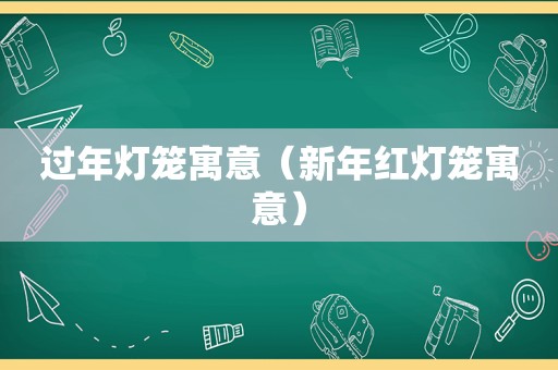 过年灯笼寓意（新年红灯笼寓意）