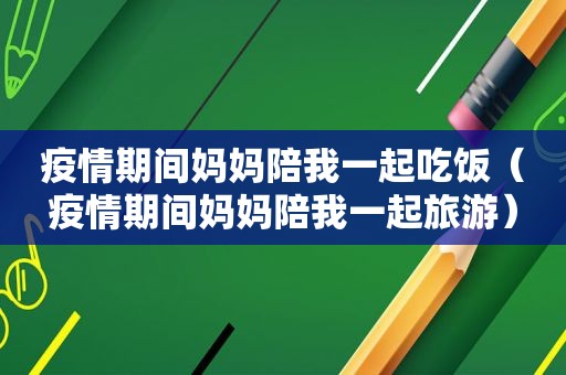 疫情期间妈妈陪我一起吃饭（疫情期间妈妈陪我一起旅游）